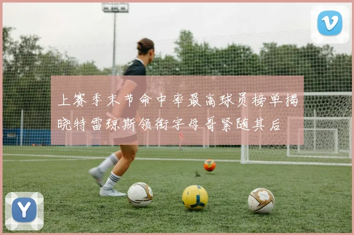上赛季末节命中率最高球员榜单揭晓特雷琼斯领衔字母哥紧随其后