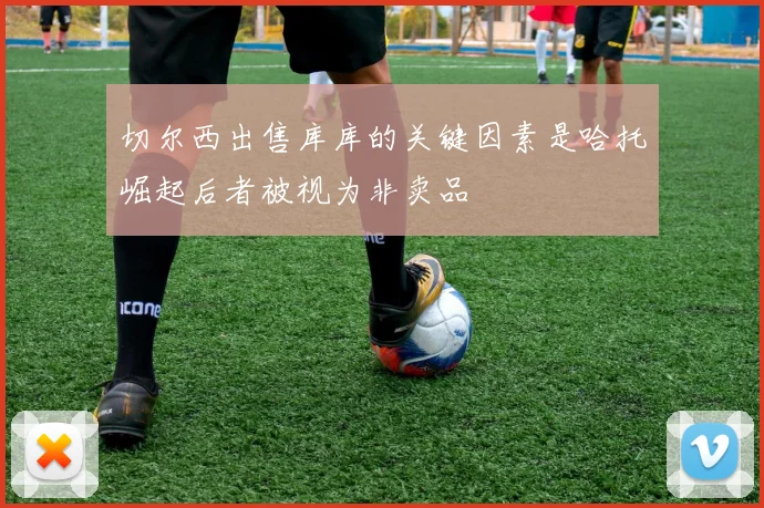 切尔西出售库库的关键因素是哈托崛起后者被视为非卖品