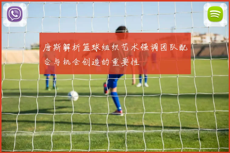 唐斯解析篮球组织艺术强调团队配合与机会创造的重要性