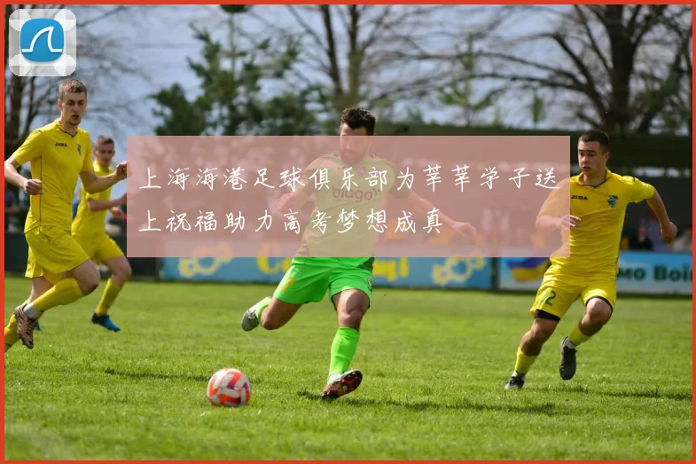 上海海港足球俱乐部为莘莘学子送上祝福助力高考梦想成真