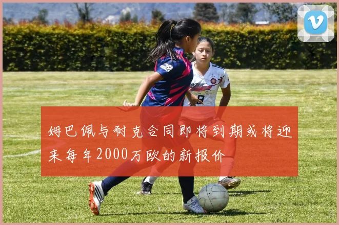 姆巴佩与耐克合同即将到期或将迎来每年2000万欧的新报价