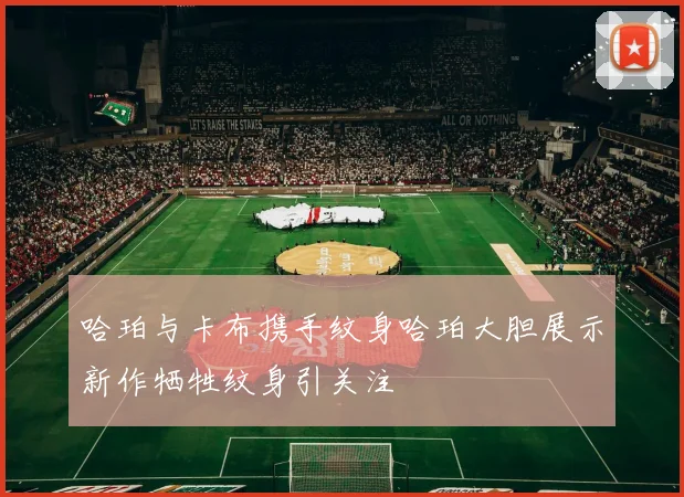 哈珀与卡布携手纹身哈珀大胆展示新作牺牲纹身引关注