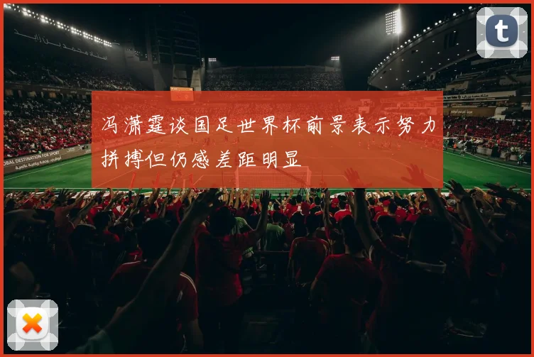冯潇霆谈国足世界杯前景表示努力拼搏但仍感差距明显