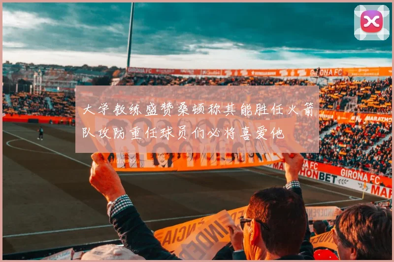 大学教练盛赞桑顿称其能胜任火箭队攻防重任球员们必将喜爱他