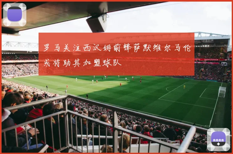 罗马关注西汉姆前锋萨默维尔马伦或将助其加盟球队