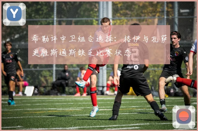 希勒评中卫组合选择：格伊与孔萨更胜斯通斯缺乏比赛状态