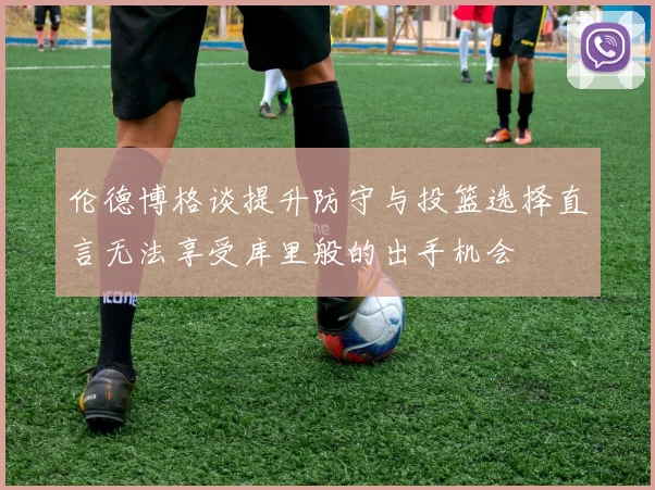 伦德博格谈提升防守与投篮选择直言无法享受库里般的出手机会