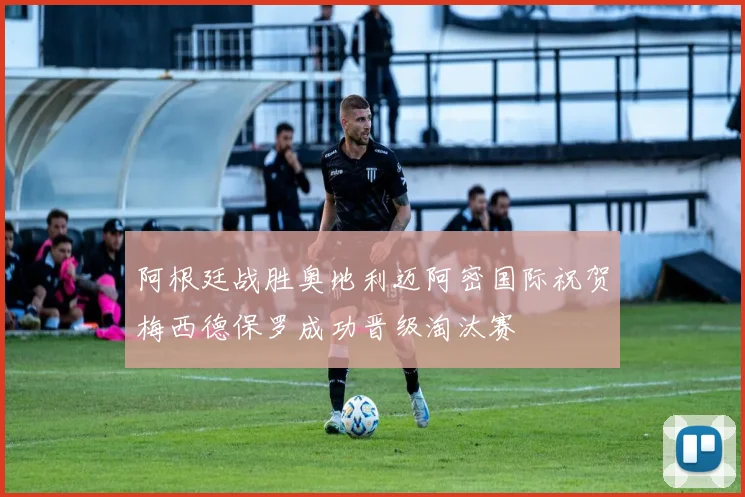 阿根廷战胜奥地利迈阿密国际祝贺梅西德保罗成功晋级淘汰赛