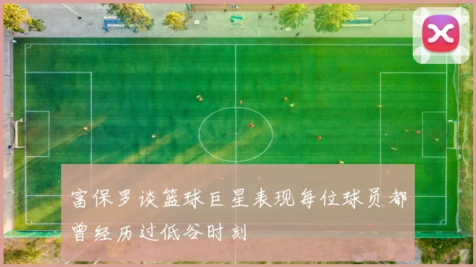 富保罗谈篮球巨星表现每位球员都曾经历过低谷时刻