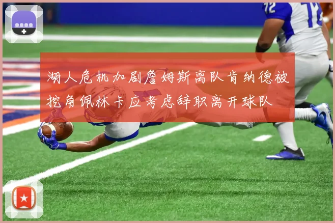 湖人危机加剧詹姆斯离队肯纳德被挖角佩林卡应考虑辞职离开球队