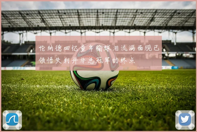 伦纳德回忆童年输球泪流满面现已领悟失利并非总冠军的终点