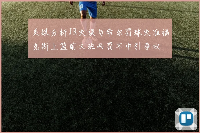 美媒分析JR失误与希尔罚球失准福克斯上篮前文班两罚不中引争议
