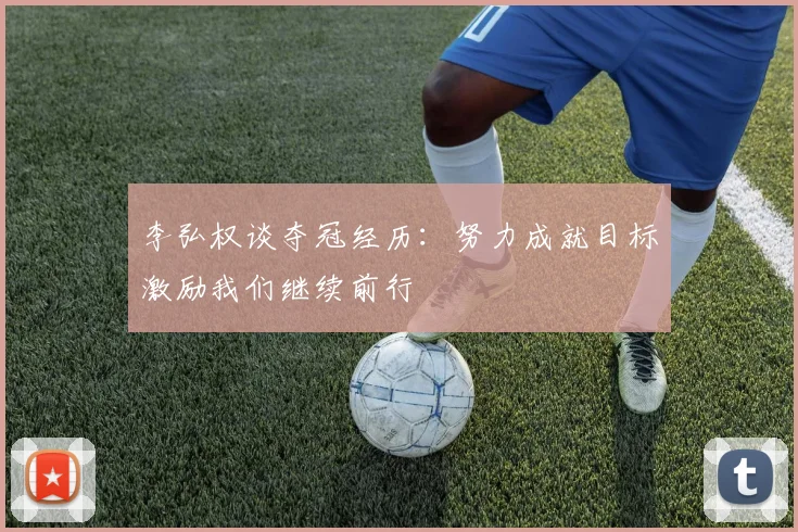 李弘权谈夺冠经历：努力成就目标激励我们继续前行