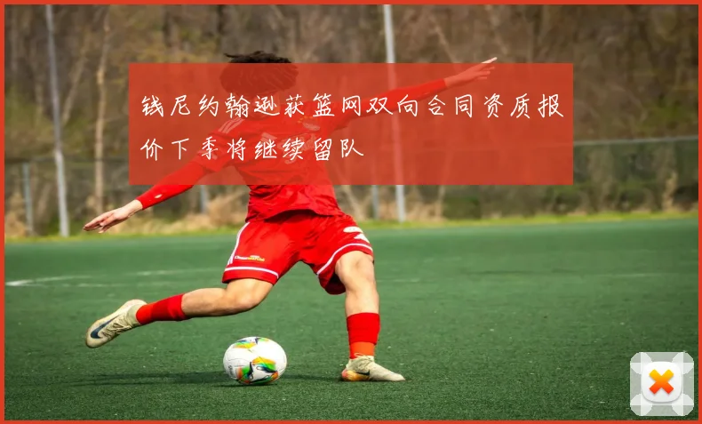 钱尼约翰逊获篮网双向合同资质报价下季将继续留队